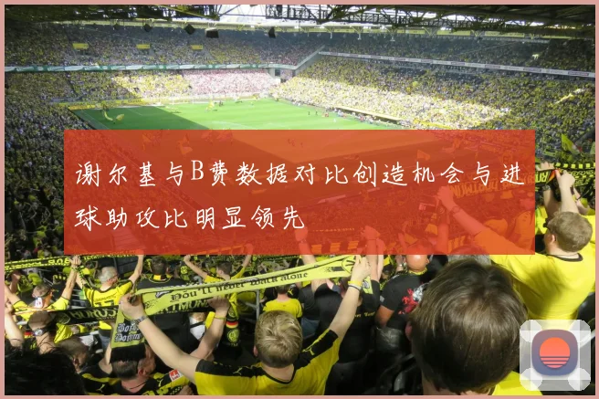 谢尔基与B费数据对比创造机会与进球助攻比明显领先