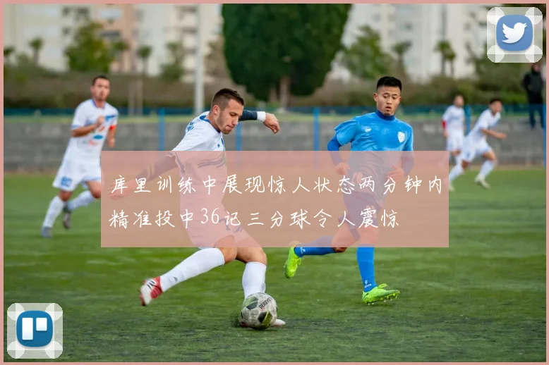 库里训练中展现惊人状态两分钟内精准投中36记三分球令人震惊