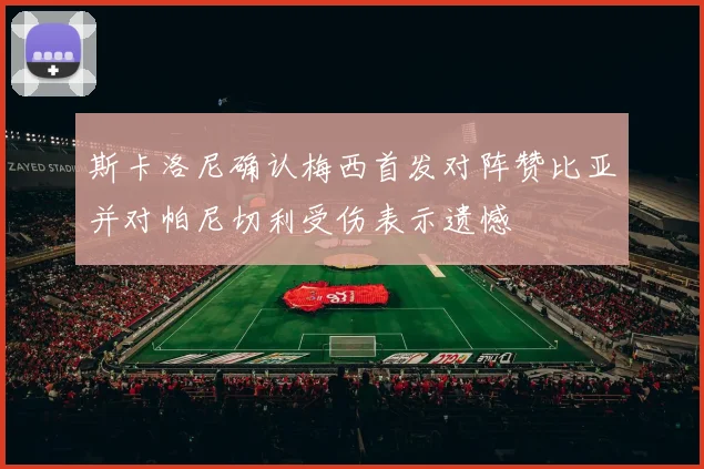 斯卡洛尼确认梅西首发对阵赞比亚并对帕尼切利受伤表示遗憾