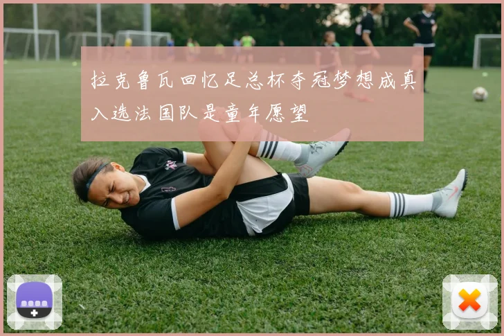 拉克鲁瓦回忆足总杯夺冠梦想成真入选法国队是童年愿望