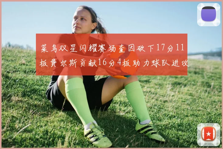 菜鸟双星闪耀赛场奎因砍下17分11板费尔斯贡献16分4板助力球队进攻