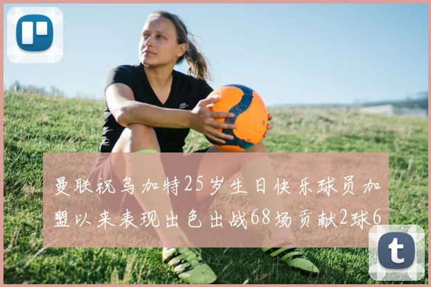 曼联祝乌加特25岁生日快乐球员加盟以来表现出色出战68场贡献2球6助