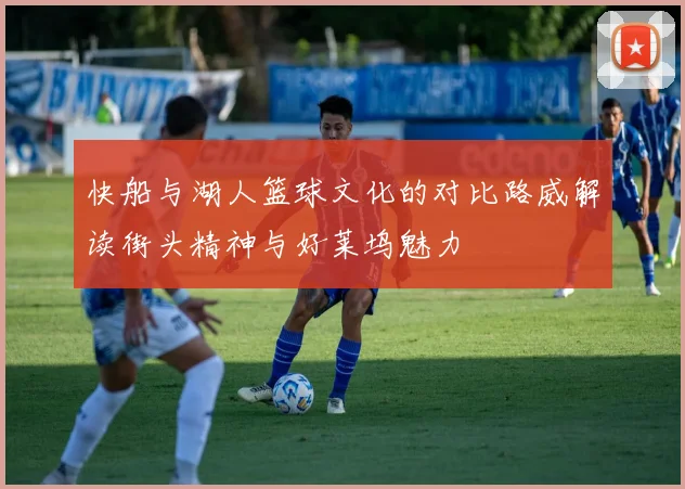 快船与湖人篮球文化的对比路威解读街头精神与好莱坞魅力
