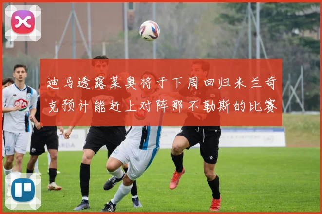 迪马透露莱奥将于下周回归米兰奇克预计能赶上对阵那不勒斯的比赛