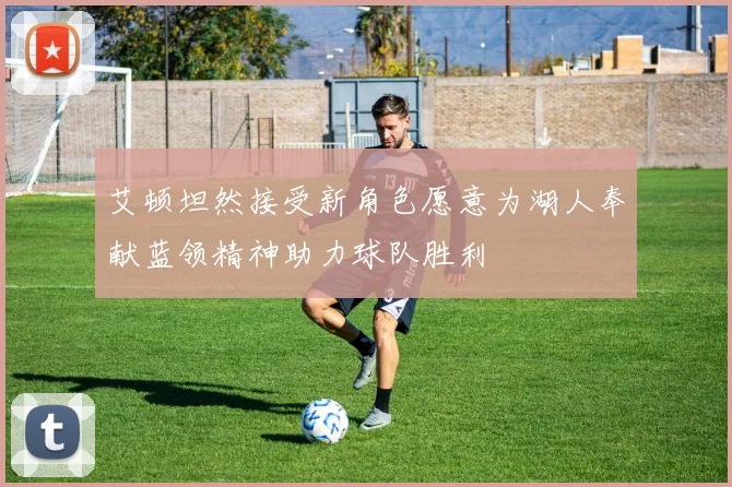 艾顿坦然接受新角色愿意为湖人奉献蓝领精神助力球队胜利