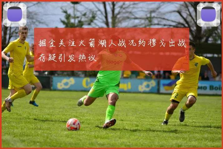 掘金关注火箭湖人战况约穆戈出战存疑引发热议