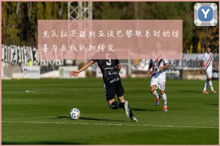 克瓦拉茨赫利亚谈巴黎联系时的惊喜与自我认知转变